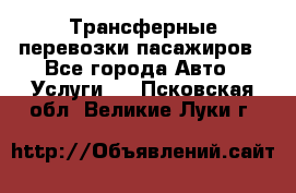 Трансферные перевозки пасажиров - Все города Авто » Услуги   . Псковская обл.,Великие Луки г.